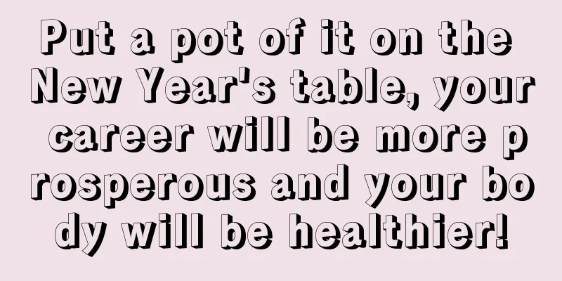 Put a pot of it on the New Year's table, your career will be more prosperous and your body will be healthier!