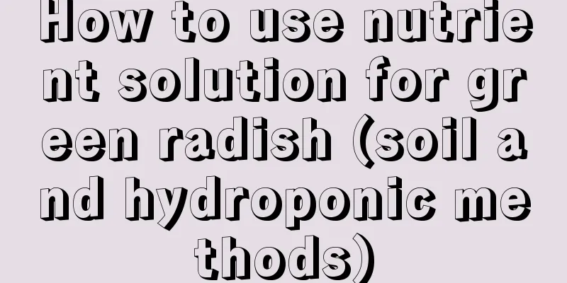 How to use nutrient solution for green radish (soil and hydroponic methods)