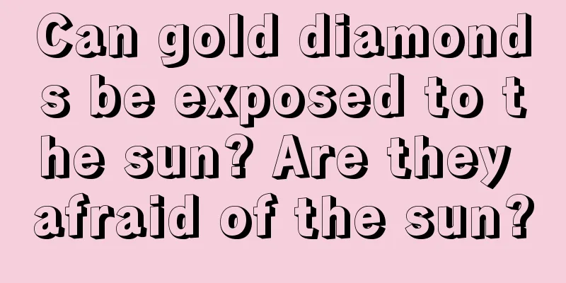 Can gold diamonds be exposed to the sun? Are they afraid of the sun?