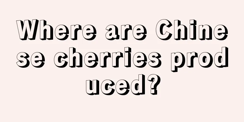 Where are Chinese cherries produced?