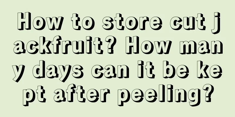 How to store cut jackfruit? How many days can it be kept after peeling?