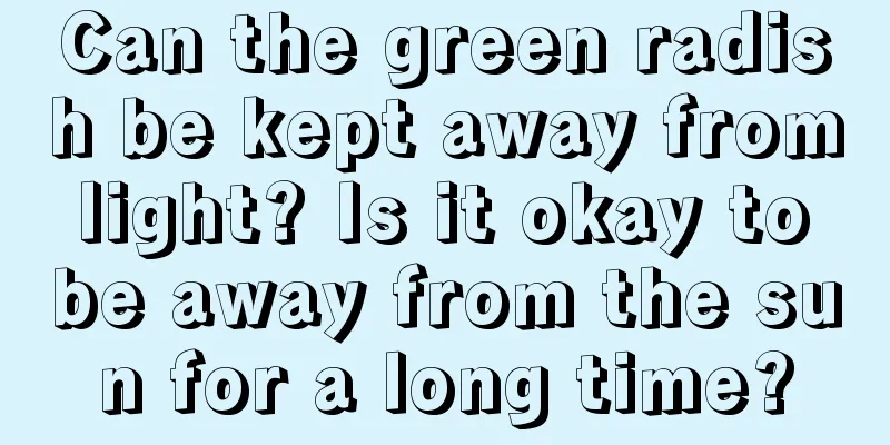 Can the green radish be kept away from light? Is it okay to be away from the sun for a long time?