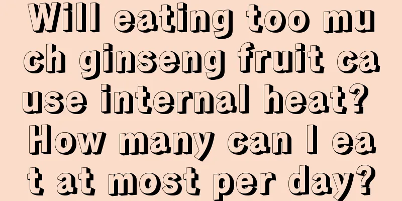 Will eating too much ginseng fruit cause internal heat? How many can I eat at most per day?