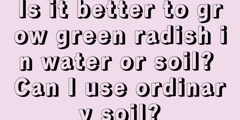 Is it better to grow green radish in water or soil? Can I use ordinary soil?