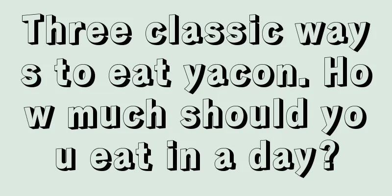 Three classic ways to eat yacon. How much should you eat in a day?