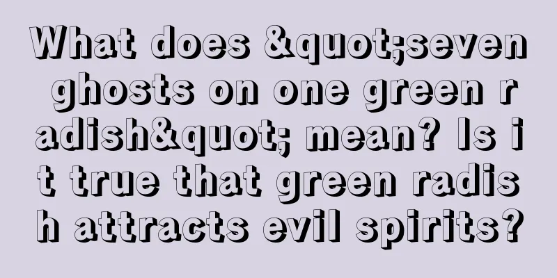 What does "seven ghosts on one green radish" mean? Is it true that green radish attracts evil spirits?