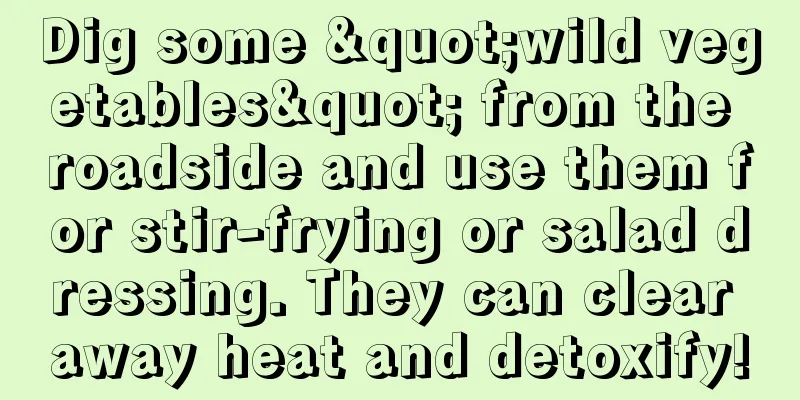 Dig some "wild vegetables" from the roadside and use them for stir-frying or salad dressing. They can clear away heat and detoxify!