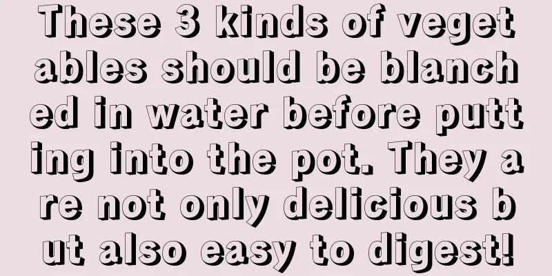 These 3 kinds of vegetables should be blanched in water before putting into the pot. They are not only delicious but also easy to digest!