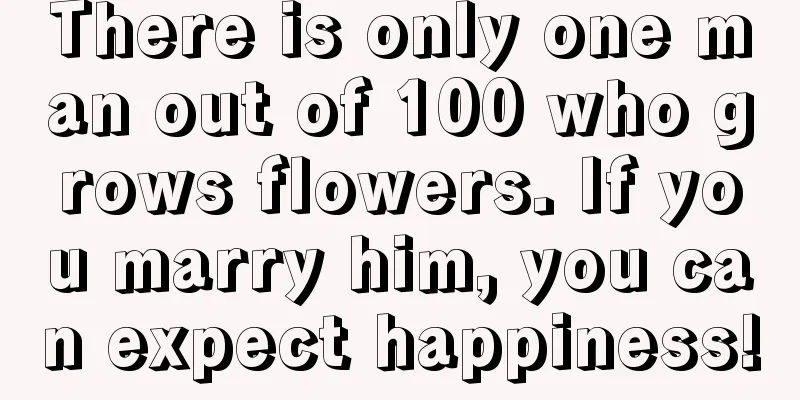 There is only one man out of 100 who grows flowers. If you marry him, you can expect happiness!