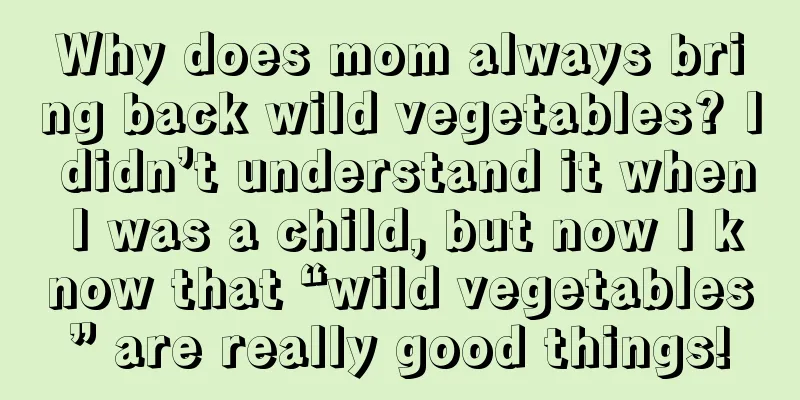 Why does mom always bring back wild vegetables? I didn’t understand it when I was a child, but now I know that “wild vegetables” are really good things!