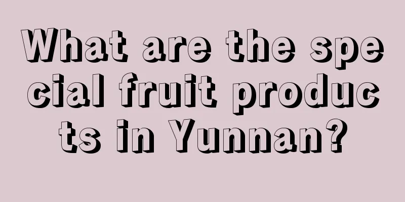 What are the special fruit products in Yunnan?