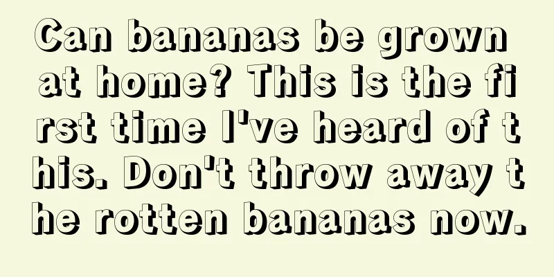 Can bananas be grown at home? This is the first time I've heard of this. Don't throw away the rotten bananas now.