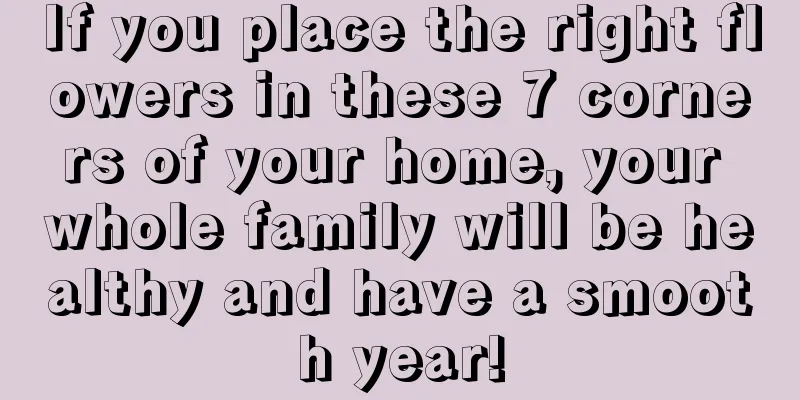 If you place the right flowers in these 7 corners of your home, your whole family will be healthy and have a smooth year!