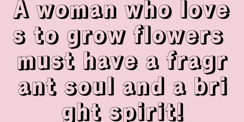 A woman who loves to grow flowers must have a fragrant soul and a bright spirit!