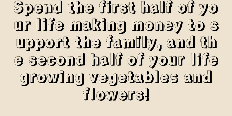 Spend the first half of your life making money to support the family, and the second half of your life growing vegetables and flowers!