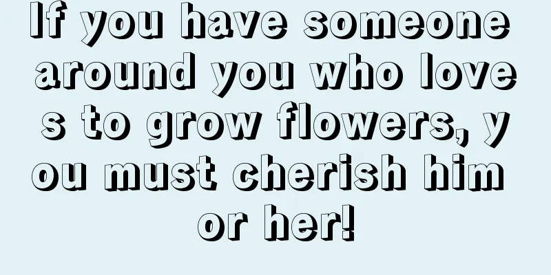 If you have someone around you who loves to grow flowers, you must cherish him or her!