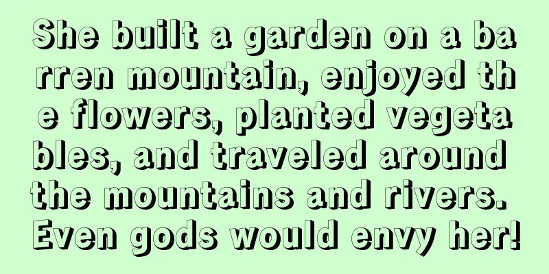 She built a garden on a barren mountain, enjoyed the flowers, planted vegetables, and traveled around the mountains and rivers. Even gods would envy her!