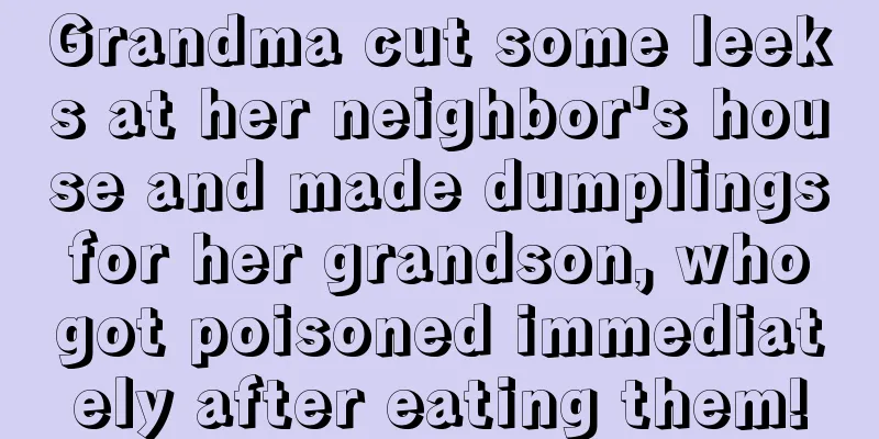 Grandma cut some leeks at her neighbor's house and made dumplings for her grandson, who got poisoned immediately after eating them!