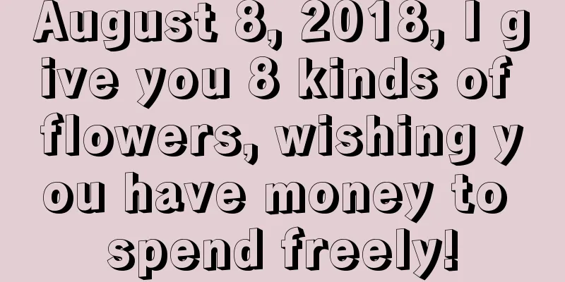 August 8, 2018, I give you 8 kinds of flowers, wishing you have money to spend freely!