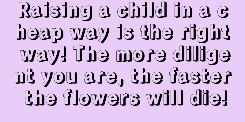 Raising a child in a cheap way is the right way! The more diligent you are, the faster the flowers will die!