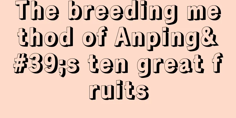 The breeding method of Anping's ten great fruits