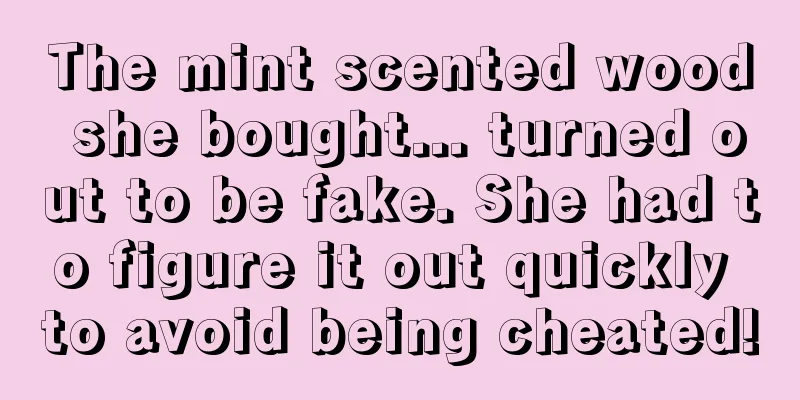 The mint scented wood she bought... turned out to be fake. She had to figure it out quickly to avoid being cheated!