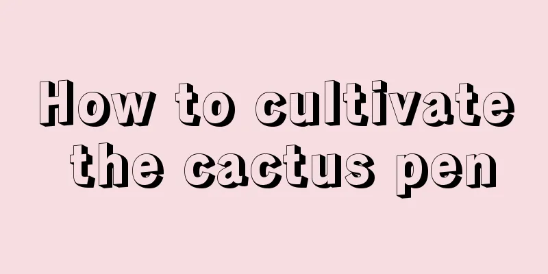 How to cultivate the cactus pen