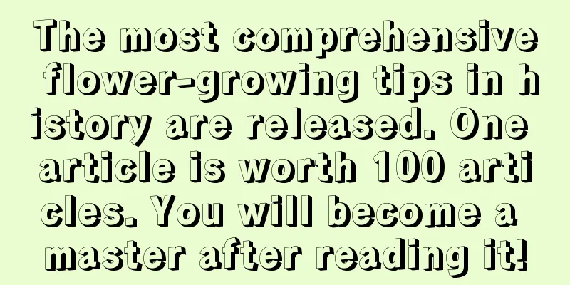 The most comprehensive flower-growing tips in history are released. One article is worth 100 articles. You will become a master after reading it!