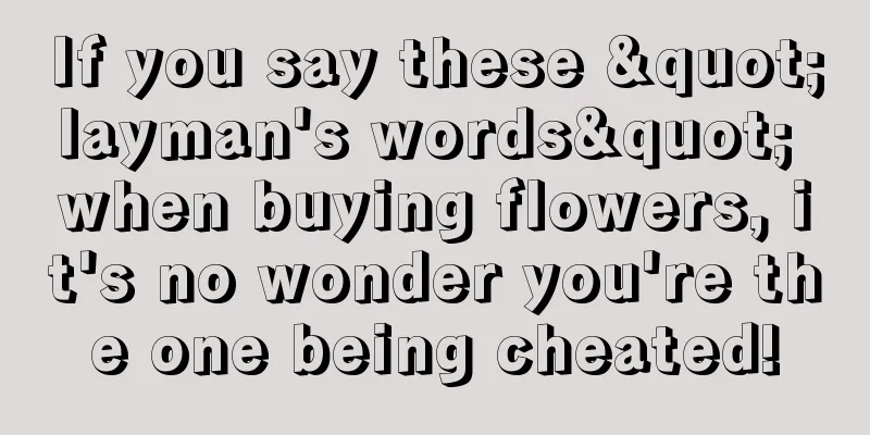 If you say these "layman's words" when buying flowers, it's no wonder you're the one being cheated!