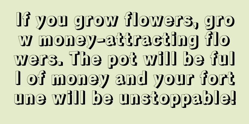 If you grow flowers, grow money-attracting flowers. The pot will be full of money and your fortune will be unstoppable!