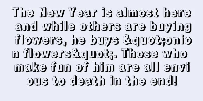 The New Year is almost here and while others are buying flowers, he buys "onion flowers". Those who make fun of him are all envious to death in the end!