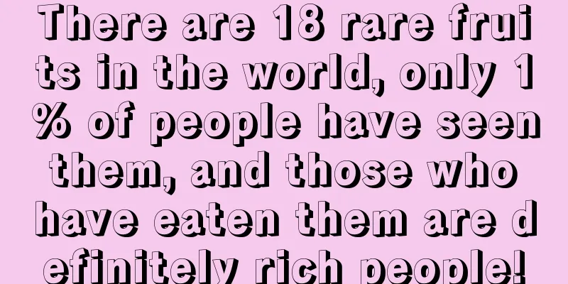 There are 18 rare fruits in the world, only 1% of people have seen them, and those who have eaten them are definitely rich people!