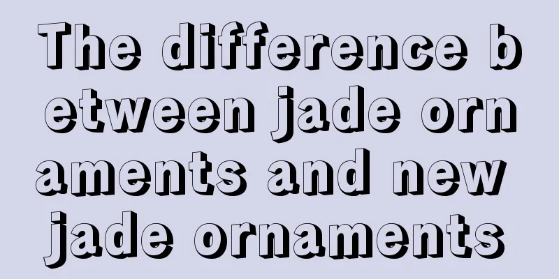 The difference between jade ornaments and new jade ornaments