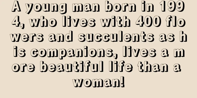 A young man born in 1994, who lives with 400 flowers and succulents as his companions, lives a more beautiful life than a woman!