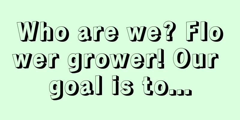 Who are we? Flower grower! Our goal is to...