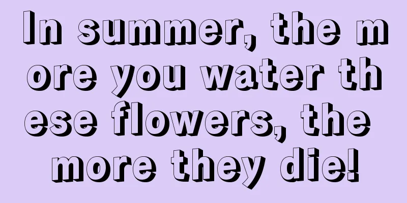 In summer, the more you water these flowers, the more they die!