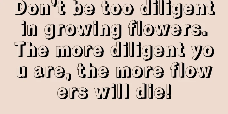 Don’t be too diligent in growing flowers. The more diligent you are, the more flowers will die!