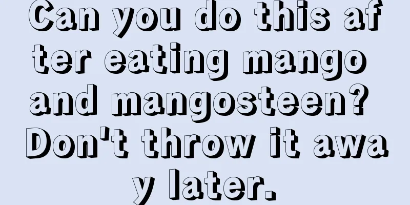 Can you do this after eating mango and mangosteen? Don't throw it away later.