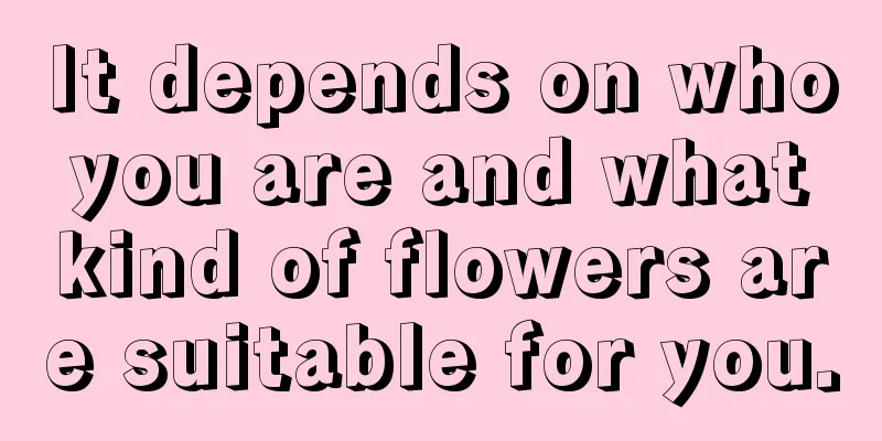 It depends on who you are and what kind of flowers are suitable for you.