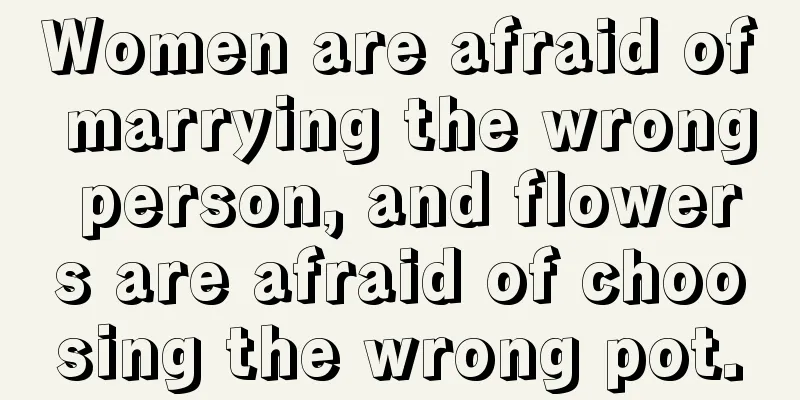 Women are afraid of marrying the wrong person, and flowers are afraid of choosing the wrong pot.