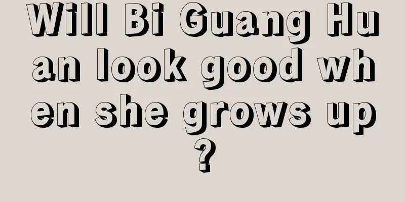 Will Bi Guang Huan look good when she grows up?