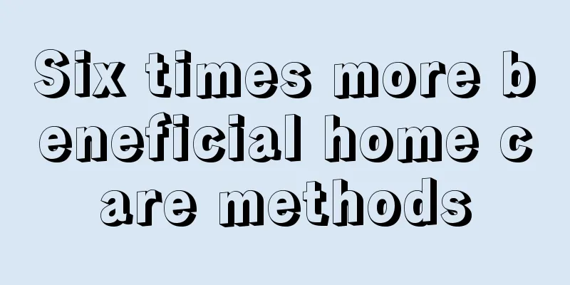 Six times more beneficial home care methods