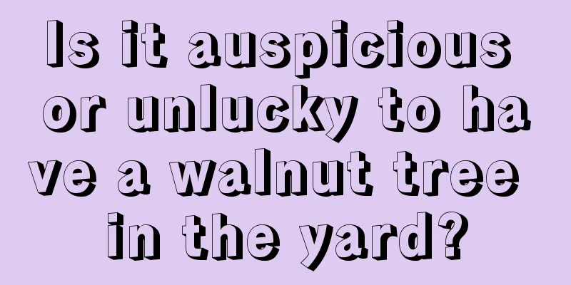 Is it auspicious or unlucky to have a walnut tree in the yard?