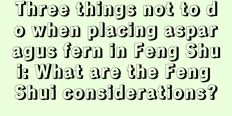 Three things not to do when placing asparagus fern in Feng Shui: What are the Feng Shui considerations?