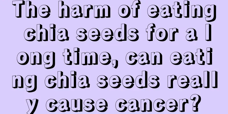 The harm of eating chia seeds for a long time, can eating chia seeds really cause cancer?