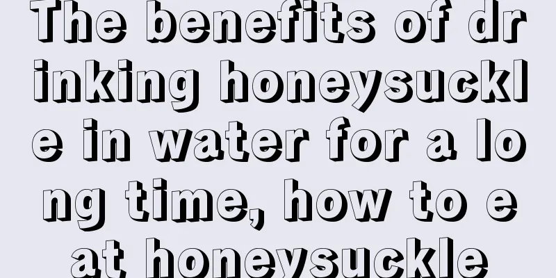 The benefits of drinking honeysuckle in water for a long time, how to eat honeysuckle