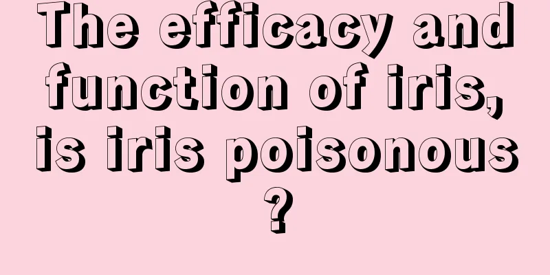 The efficacy and function of iris, is iris poisonous?