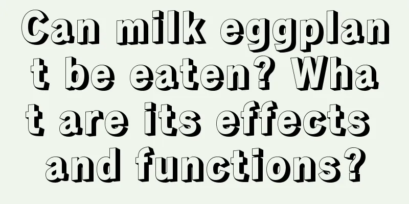 Can milk eggplant be eaten? What are its effects and functions?