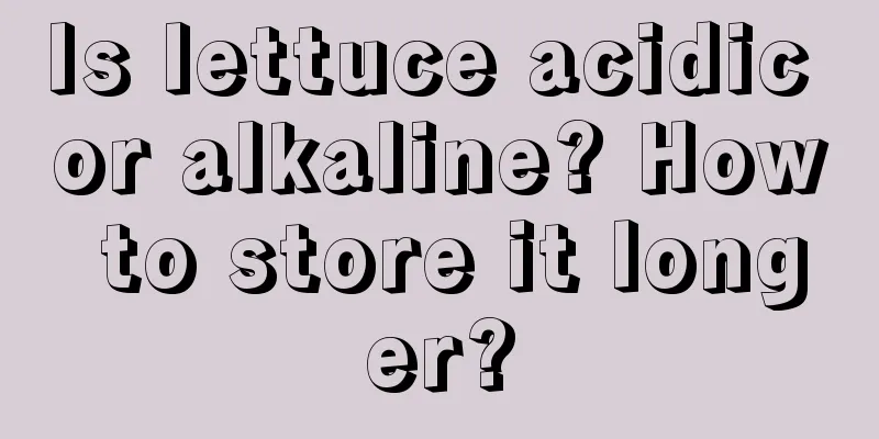 Is lettuce acidic or alkaline? How to store it longer?