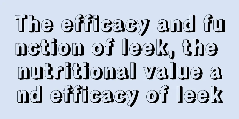 The efficacy and function of leek, the nutritional value and efficacy of leek